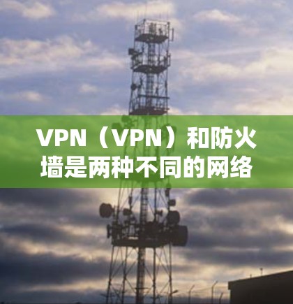 VPN（VPN）和防火墙是两种不同的网络技术，它们虽然功能相似，但在用途和实现上有所不同。以下是关于它们的区别和联系的详细说明