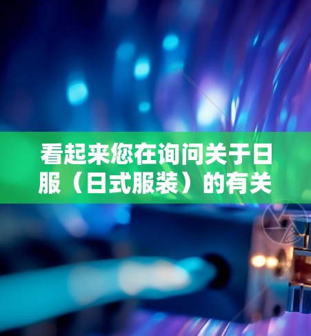 看起来您在询问关于日服(日式服装)的有关信息。以下是一些可能的相关信息和建议 看起来您在询问关于日服(日式服装)的有关信息。以下是一些可能的相关信息和建议