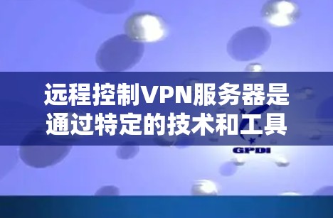 远程控制VPN服务器是通过特定的技术和工具实现的，以下是一些可能的步骤和方法