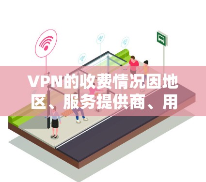 VPN的收费情况因地区、服务提供商、用户选择等多种因素而异，以下是一些常见的VPN价格情况