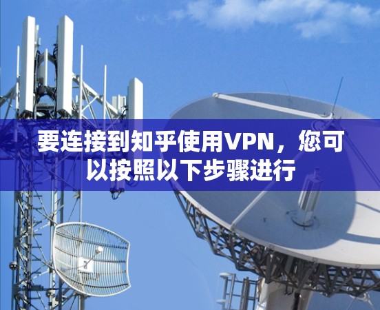 要连接到知乎使用VPN，您可以按照以下步骤进行