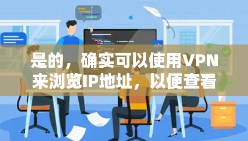 是的,确实可以使用VPN来浏览IP地址,以便查看附近的邻居、社交媒体、IP地址等。以下是一些步骤和方法,帮助你轻松浏览IP地址 是的,确实可以使用VPN来浏览IP地址,以便查看附近的邻居、社交媒体、IP地址等。以下是一些步骤和方法,帮助你轻松浏览IP地址