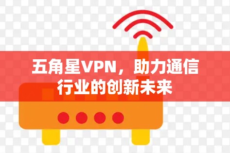 五角星VPN,助力通信行业的创新未来 五角星VPN,助力通信行业的创新未来