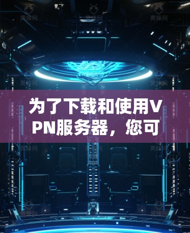 为了下载和使用VPN服务器,您可以按照以下步骤进行 为了下载和使用VPN服务器,您可以按照以下步骤进行