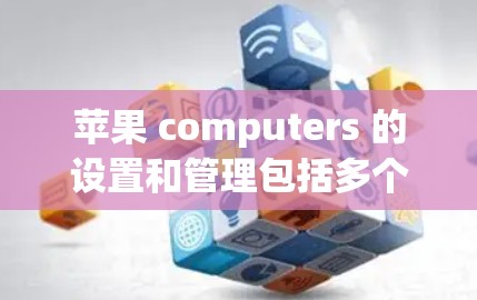 苹果 computers 的设置和管理包括多个步骤,其中可能涉及苹果电脑的网络连接。以下是解决苹果电脑如何管理苹果设备及管理苹果电脑的指南 苹果 computers 的设置和管理包括多个步骤,其中可能涉及苹果电脑的网络连接。以下是解决苹果电脑如何管理苹果设备及管理苹果电脑的指南
