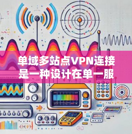 单域多站点VPN连接是一种设计在单一服务器上连接多个用户的网络架构,旨在提供高度可靠的网络连接。以下是其关键原理和工作流程的详细解释 单域多站点VPN连接是一种设计在单一服务器上连接多个用户的网络架构,旨在提供高度可靠的网络连接。以下是其关键原理和工作流程的详细解释