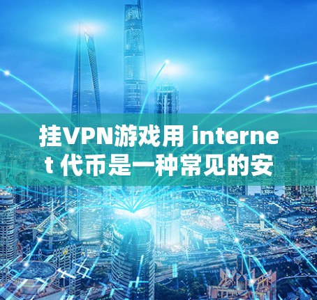 挂VPN游戏用 internet 代币是一种常见的安全方法,但需谨慎处理以避免被追踪。以下是一个综合性的步骤指南 挂VPN游戏用 internet 代币是一种常见的安全方法,但需谨慎处理以避免被追踪。以下是一个综合性的步骤指南