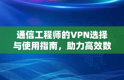 通信工程师的VPN选择与使用指南，助力高效数据传输与安全保障