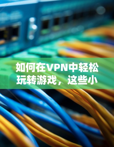 如何在VPN中轻松玩转游戏,这些小技巧简直妙极了 如何在VPN中轻松玩转游戏,这些小技巧简直妙极了