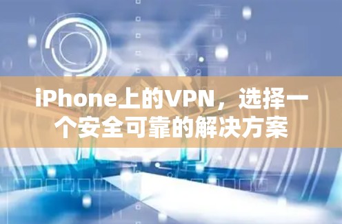 iPhone上的VPN,选择一个安全可靠的解决方案 iPhone上的VPN,选择一个安全可靠的解决方案