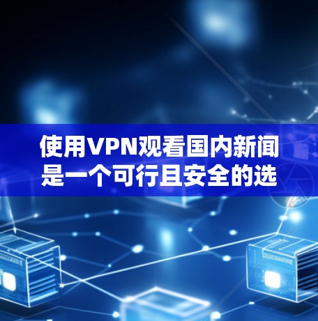 使用VPN观看国内新闻是一个可行且安全的选择,以下是一步步的建议和步骤 使用VPN观看国内新闻是一个可行且安全的选择,以下是一步步的建议和步骤