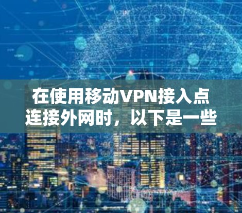 在使用移动VPN接入点连接外网时,以下是一些关键点的总结和步骤 在使用移动VPN接入点连接外网时,以下是一些关键点的总结和步骤