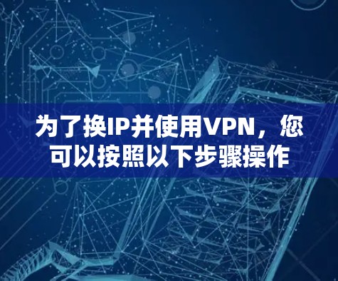 为了换IP并使用VPN，您可以按照以下步骤操作
