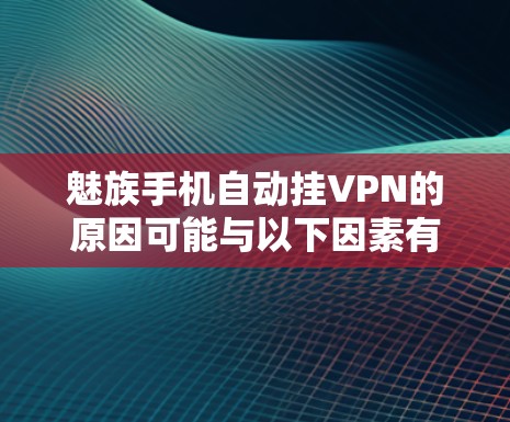 魅族手机自动挂VPN的原因可能与以下因素有关 魅族手机自动挂VPN的原因可能与以下因素有关