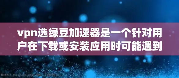 vpn选绿豆加速器是一个针对用户在下载或安装应用时可能遇到的问题,提供一些加速或优化的工具,帮助用户提高下载速度和安装效率。以下是对该工具的详细介绍 vpn选绿豆加速器是一个针对用户在下载或安装应用时可能遇到的问题,提供一些加速或优化的工具,帮助用户提高下载速度和安装效率。以下是对该工具的详细介绍