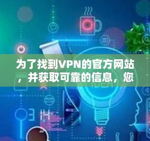 为了找到VPN的官方网站,并获取可靠的信息,您可以按照以下步骤操作 为了找到VPN的官方网站,并获取可靠的信息,您可以按照以下步骤操作