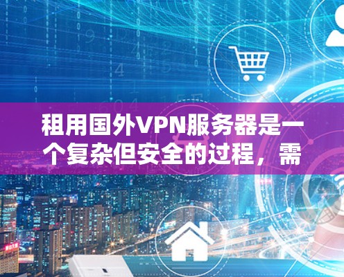 租用国外VPN服务器是一个复杂但安全的过程,需要考虑多个因素。以下是一个详细的步骤指南,帮助您顺利完成这一过程 租用国外VPN服务器是一个复杂但安全的过程,需要考虑多个因素。以下是一个详细的步骤指南,帮助您顺利完成这一过程