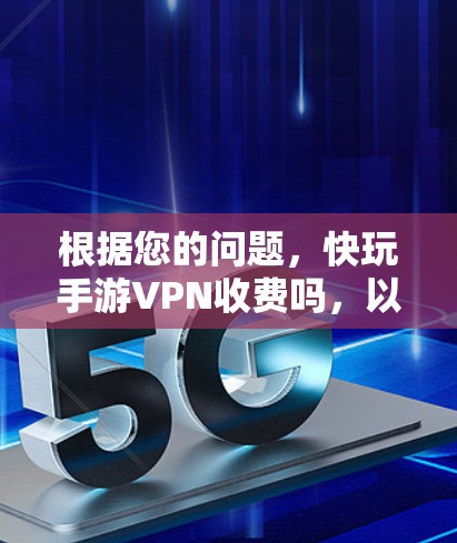 根据您的问题,快玩手游VPN收费吗,以下是详细的分析和建议 根据您的问题,快玩手游VPN收费吗,以下是详细的分析和建议