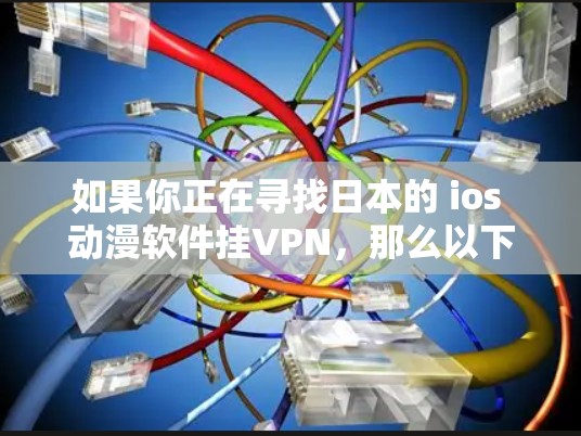 如果你正在寻找日本的 ios 动漫软件挂VPN,那么以下是一些常见的配置方法和步骤,帮助你使用这些软件 如果你正在寻找日本的 ios 动漫软件挂VPN,那么以下是一些常见的配置方法和步骤,帮助你使用这些软件