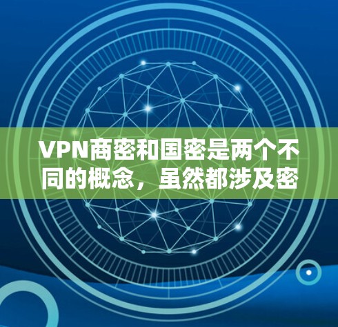 VPN商密和国密是两个不同的概念，虽然都涉及密钥和密钥管理，但它们的应用场景和用途有所不同。以下是它们的详细区分