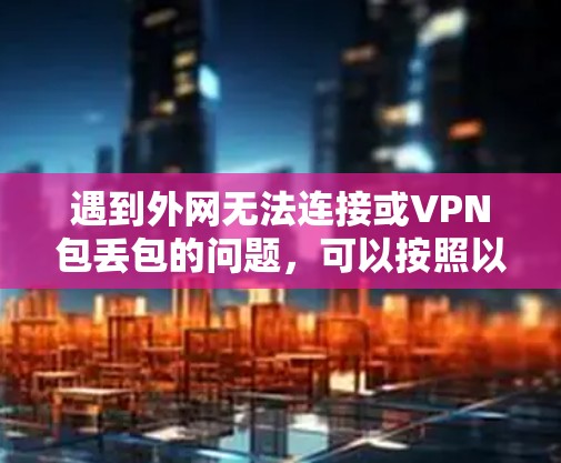遇到外网无法连接或VPN包丢包的问题,可以按照以下步骤进行优化和解决 遇到外网无法连接或VPN包丢包的问题,可以按照以下步骤进行优化和解决