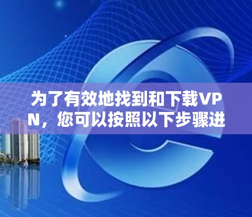 为了有效地找到和下载VPN,您可以按照以下步骤进行 为了有效地找到和下载VPN,您可以按照以下步骤进行