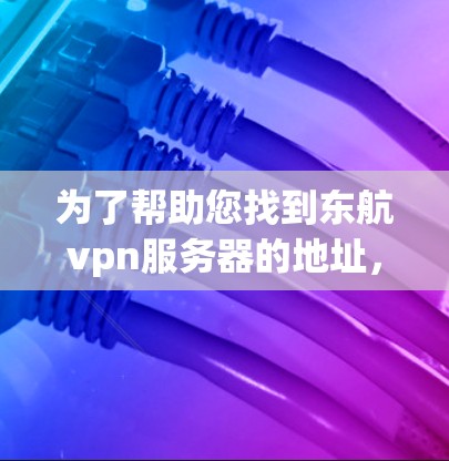 为了帮助您找到东航vpn服务器的地址,您可以按照以下步骤进行 为了帮助您找到东航vpn服务器的地址,您可以按照以下步骤进行