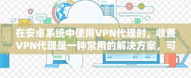 在安卓系统中使用VPN代理时,收费VPN代理是一种常用的解决方案,可以用来访问互联网内容、在线游戏、视频会议等。以下是关于如何使用收费VPN代理的建议 在安卓系统中使用VPN代理时,收费VPN代理是一种常用的解决方案,可以用来访问互联网内容、在线游戏、视频会议等。以下是关于如何使用收费VPN代理的建议