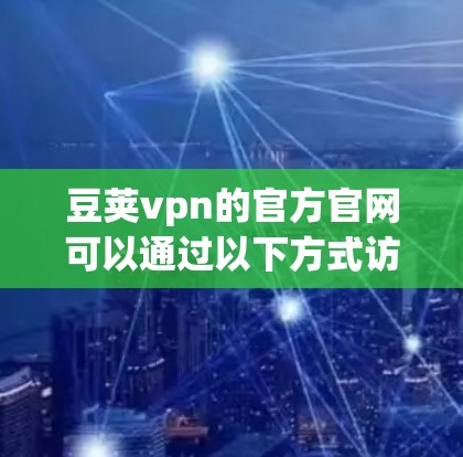 豆荚vpn的官方官网可以通过以下方式访问 豆荚vpn的官方官网可以通过以下方式访问