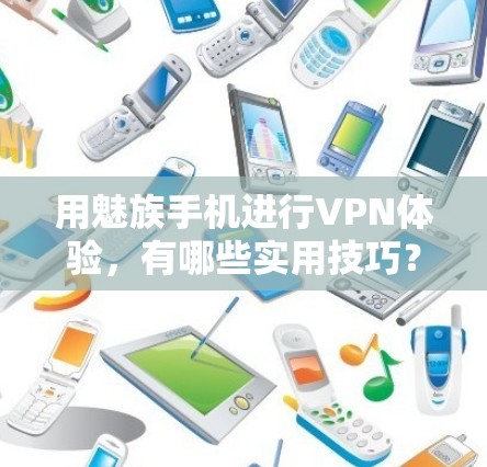 用魅族手机进行VPN体验,有哪些实用技巧? 用魅族手机进行VPN体验,有哪些实用技巧?