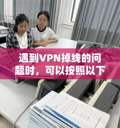 遇到VPN掉线的问题时,可以按照以下步骤进行排查和解决问题 遇到VPN掉线的问题时,可以按照以下步骤进行排查和解决问题