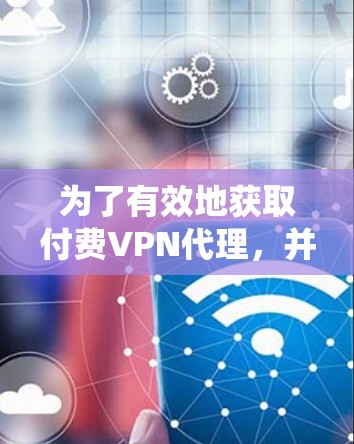 为了有效地获取付费VPN代理,并确保安全和合法,以下是一个系统化的解决方案 为了有效地获取付费VPN代理,并确保安全和合法,以下是一个系统化的解决方案