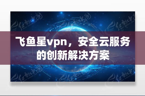 飞鱼星vpn,安全云服务的创新解决方案 飞鱼星vpn,安全云服务的创新解决方案