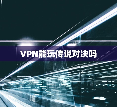 VPN能玩传说对决吗 VPN能玩传说对决吗
