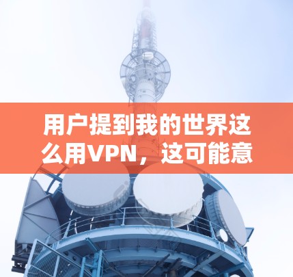 用户提到我的世界这么用VPN,这可能意味着他想在我的世界等游戏中使用VPN来加速游戏进程或提升体验。以下是一些通用的VPN推荐和实用建议,帮助用户更好地利用VPN 用户提到我的世界这么用VPN,这可能意味着他想在我的世界等游戏中使用VPN来加速游戏进程或提升体验。以下是一些通用的VPN推荐和实用建议,帮助用户更好地利用VPN