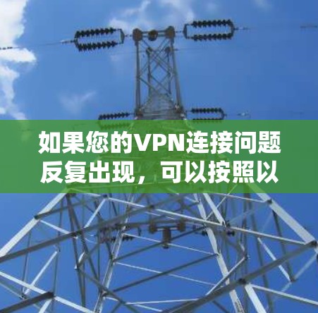 如果您的VPN连接问题反复出现,可以按照以下步骤进行解决 如果您的VPN连接问题反复出现,可以按照以下步骤进行解决