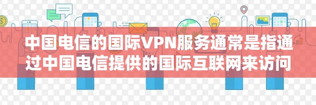 中国电信的国际VPN服务通常是指通过中国电信提供的国际互联网来访问外部网络的网络服务。以下是关于中国电信国际VPN的一些关键信息 中国电信的国际VPN服务通常是指通过中国电信提供的国际互联网来访问外部网络的网络服务。以下是关于中国电信国际VPN的一些关键信息
