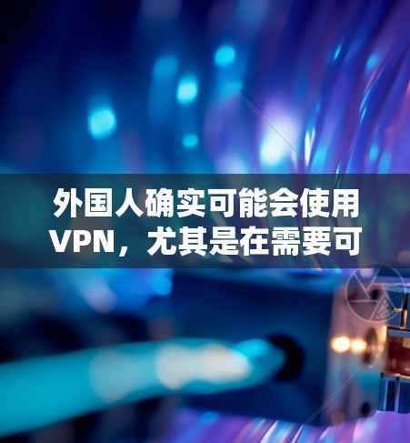 外国人确实可能会使用VPN,尤其是在需要可靠、安全的互联网连接的情况下。以下是一些关于外国人是否需要VPN的考虑因素 外国人确实可能会使用VPN,尤其是在需要可靠、安全的互联网连接的情况下。以下是一些关于外国人是否需要VPN的考虑因素