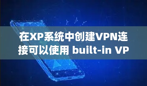 在XP系统中创建VPN连接可以使用 built-in VPN 工具,如 WinCyantrix。以下是详细的步骤指南 在XP系统中创建VPN连接可以使用 built-in VPN 工具,如 WinCyantrix。以下是详细的步骤指南