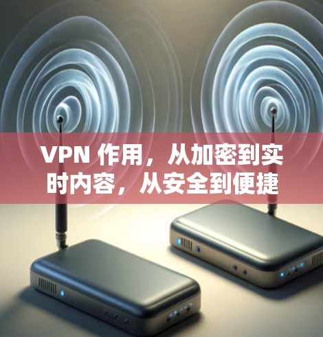 VPN 作用,从加密到实时内容,从安全到便捷 VPN 作用,从加密到实时内容,从安全到便捷