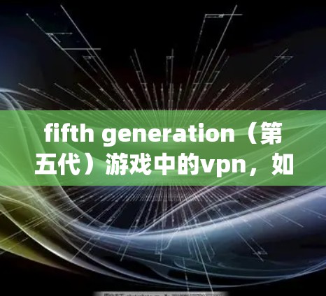 fifth generation(第五代)游戏中的vpn,如何利用第五人格游戏资源优化通信策略 fifth generation(第五代)游戏中的vpn,如何利用第五人格游戏资源优化通信策略