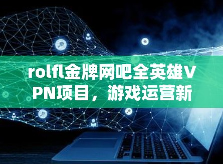rolfl金牌网吧全英雄VPN项目,游戏运营新思路 rolfl金牌网吧全英雄VPN项目,游戏运营新思路