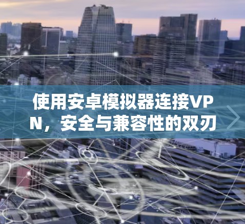 使用安卓模拟器连接VPN,安全与兼容性的双刃剑 使用安卓模拟器连接VPN,安全与兼容性的双刃剑