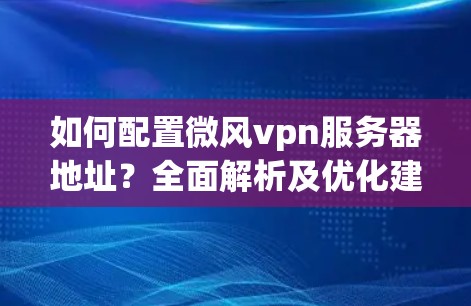 如何配置微风vpn服务器地址?全面解析及优化建议 如何配置微风vpn服务器地址?全面解析及优化建议