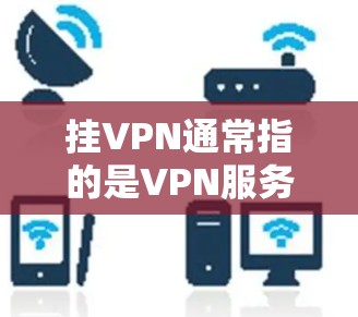 挂VPN通常指的是VPN服务被截断或无法使用的状况,但n网可能指的是某种特定的网络架构或网络服务。如果你指的是n网被挂VPN,可能是指某些网络服务被恶意软件攻击或截断。以下是一些可能的情况和解决方案 挂VPN通常指的是VPN服务被截断或无法使用的状况,但n网可能指的是某种特定的网络架构或网络服务。如果你指的是n网被挂VPN,可能是指某些网络服务被恶意软件攻击或截断。以下是一些可能的情况和解决方案