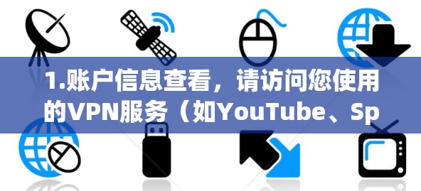 1.账户信息查看,请访问您使用的VPN服务(如YouTube、Spotify、Dropbox等)的账户信息页面,查看是否存在任何与您被禁用的记录或服务条款 1.账户信息查看,请访问您使用的VPN服务(如YouTube、Spotify、Dropbox等)的账户信息页面,查看是否存在任何与您被禁用的记录或服务条款