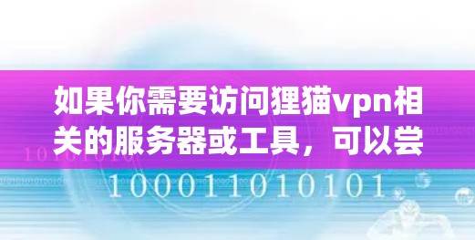 如果你需要访问狸猫vpn相关的服务器或工具,可以尝试以下方法 如果你需要访问狸猫vpn相关的服务器或工具,可以尝试以下方法