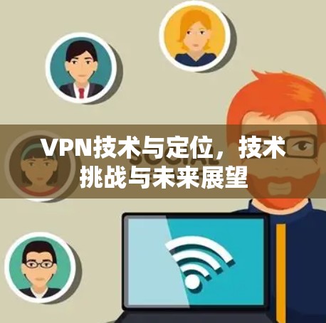VPN技术与定位,技术挑战与未来展望 VPN技术与定位,技术挑战与未来展望