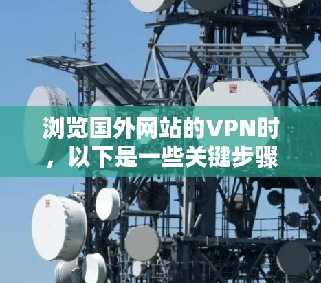 浏览国外网站的VPN时,以下是一些关键步骤和信息,帮助你确保使用合法合规的VPN服务 浏览国外网站的VPN时,以下是一些关键步骤和信息,帮助你确保使用合法合规的VPN服务