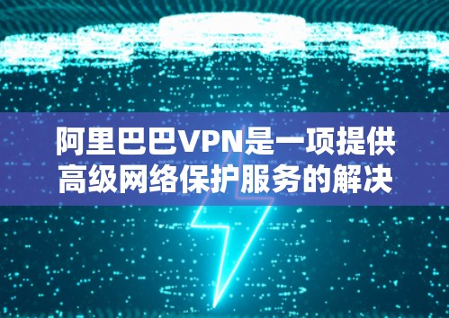 阿里巴巴VPN是一项提供高级网络保护服务的解决方案，专为企业用户和机构提供，旨在保障数据安全和网络隐私。以下是关于阿里巴巴VPN的详细介绍